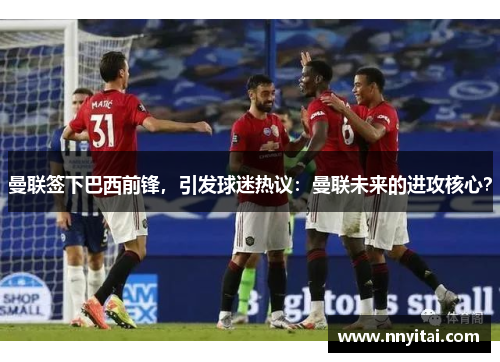 曼联签下巴西前锋，引发球迷热议：曼联未来的进攻核心？