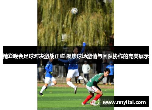精彩晚会足球对决激战正酣 聚焦球场激情与团队协作的完美展示