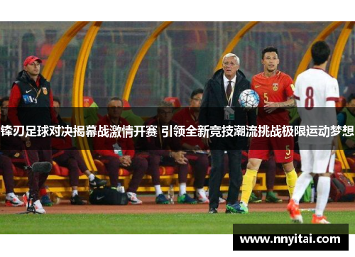 锋刃足球对决揭幕战激情开赛 引领全新竞技潮流挑战极限运动梦想