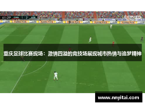重庆足球比赛现场：激情四溢的竞技场展现城市热情与追梦精神