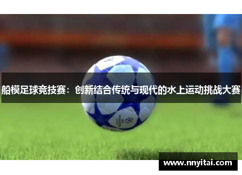 船模足球竞技赛：创新结合传统与现代的水上运动挑战大赛